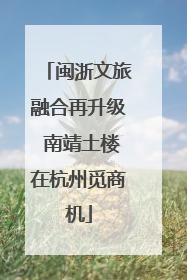 闽浙文旅融合再升级 南靖土楼在杭州觅商机