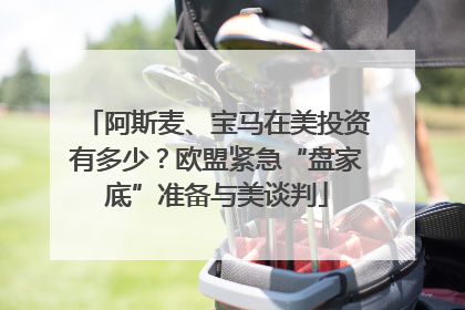 阿斯麦、宝马在美投资有多少？欧盟紧急“盘家底”准备与美谈判