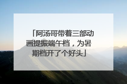 阿汤哥带着三部动画提振端午档，为暑期档开了个好头