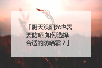 阴天没阳光也需要防晒 如何选择合适的防晒霜？