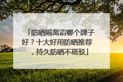 防晒隔离霜哪个牌子好？十大好用防晒推荐，持久防晒不斑驳