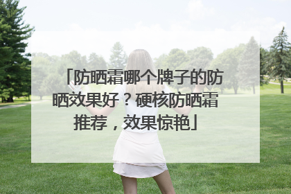 防晒霜哪个牌子的防晒效果好？硬核防晒霜推荐，效果惊艳