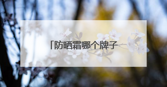 防晒霜哪个牌子的防晒效果好？专业盘点，真正值得入手的防晒霜