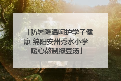 防暑降温呵护学子健康 绵阳安州秀水小学暖心熬制绿豆汤