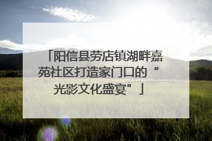 阳信县劳店镇湖畔嘉苑社区打造家门口的“光影文化盛宴”