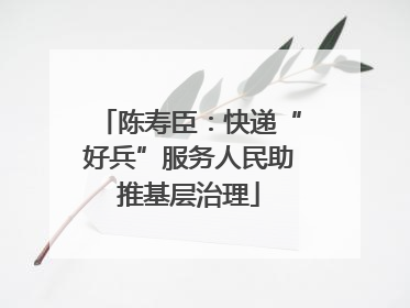 陈寿臣：快递“好兵”服务人民助推基层治理