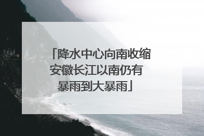 降水中心向南收缩 安徽长江以南仍有暴雨到大暴雨