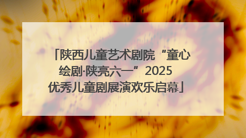 陕西儿童艺术剧院“童心绘剧·陕亮六一”2025优秀儿童剧展演欢乐启幕