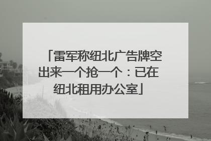 雷军称纽北广告牌空出来一个抢一个：已在纽北租用办公室