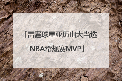 雷霆球星亚历山大当选NBA常规赛MVP