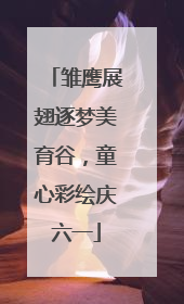 雏鹰展翅逐梦美育谷，童心彩绘庆六一