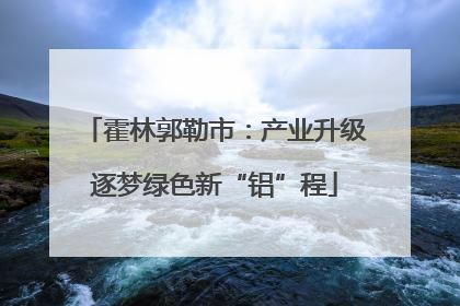 霍林郭勒市：产业升级逐梦绿色新“铝”程
