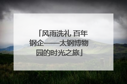 风雨洗礼 百年钢企——太钢博物园的时光之旅