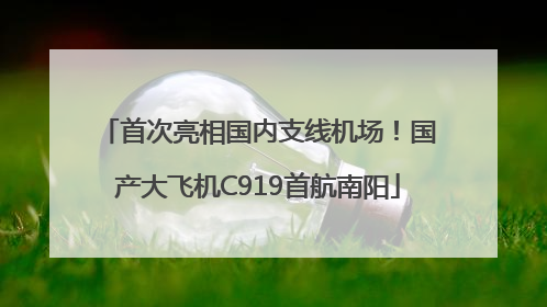 首次亮相国内支线机场！国产大飞机C919首航南阳