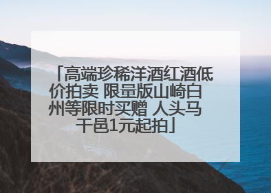 高端珍稀洋酒红酒低价拍卖 限量版山崎白州等限时买赠 人头马干邑1元起拍