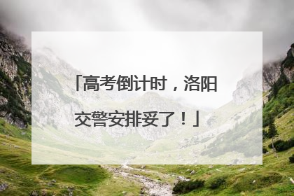 高考倒计时，洛阳交警安排妥了！