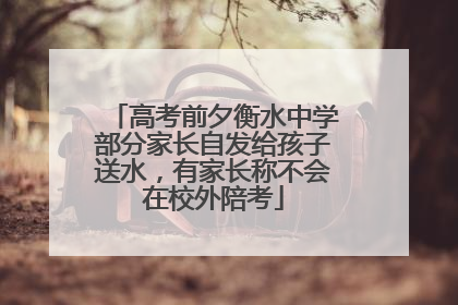 高考前夕衡水中学部分家长自发给孩子送水，有家长称不会在校外陪考