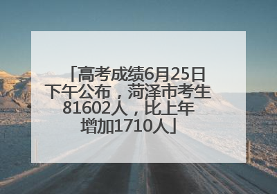 高考成绩6月25日下午公布，菏泽市考生81602人，比上年增加1710人