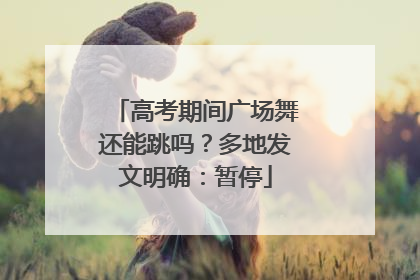 高考期间广场舞还能跳吗？多地发文明确：暂停