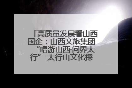 高质量发展看山西国企：山西文旅集团“唱游山西·问界太行” 太行山文化探索之旅燃情启幕