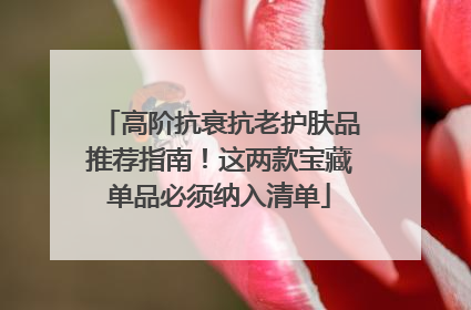 高阶抗衰抗老护肤品推荐指南！这两款宝藏单品必须纳入清单