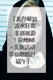 龙舟破浪、泼水狂欢、非遗巡游！泉州60+文旅活动带你燃情过端午