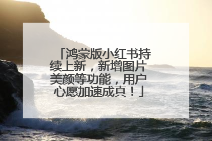 鸿蒙版小红书持续上新，新增图片美颜等功能，用户心愿加速成真！