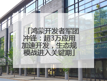鸿蒙开发者军团冲锋：超3万应用加速开发，生态规模战进入关键期