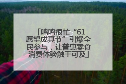 鸣鸣很忙“61 愿望成真节”引爆全民参与，让普惠零食消费体验触手可及