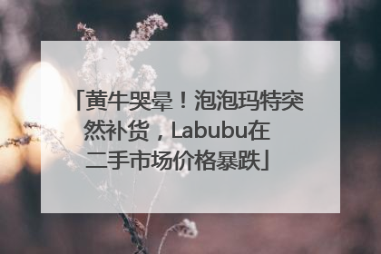 黄牛哭晕！泡泡玛特突然补货，Labubu在二手市场价格暴跌