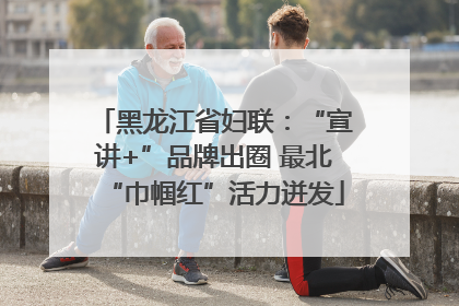 黑龙江省妇联：“宣讲+”品牌出圈 最北“巾帼红”活力迸发