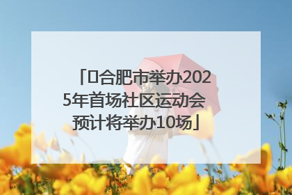 ﻿合肥市举办2025年首场社区运动会 预计将举办10场