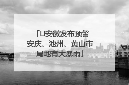 ﻿安徽发布预警 安庆、池州、黄山市局地有大暴雨