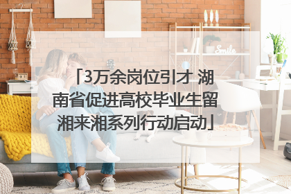 3万余岗位引才 湖南省促进高校毕业生留湘来湘系列行动启动