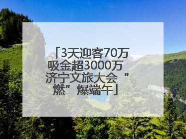 3天迎客70万吸金超3000万 济宁文旅大会“燃”爆端午