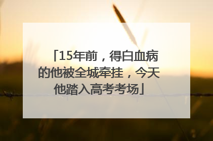 15年前，得白血病的他被全城牵挂，今天他踏入高考考场
