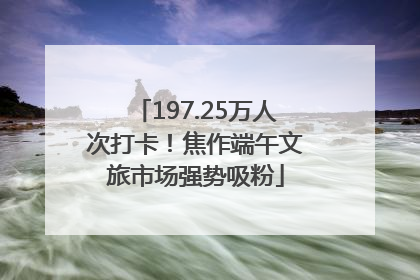 197.25万人次打卡！焦作端午文旅市场强势吸粉