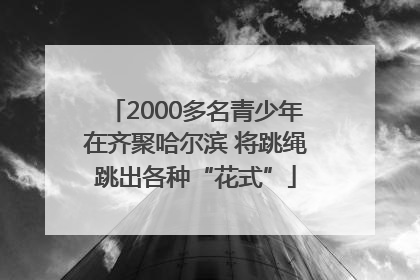 2000多名青少年在齐聚哈尔滨 将跳绳跳出各种“花式”