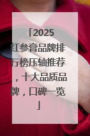 2025 红参膏品牌排行榜压轴推荐，十大品质品牌，口碑一览