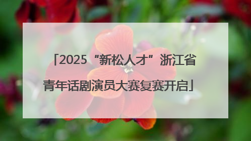 2025“新松人才”浙江省青年话剧演员大赛复赛开启