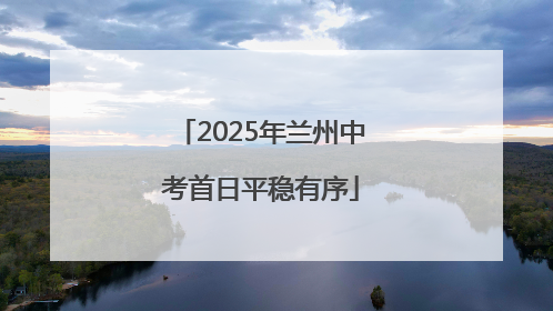 2025年兰州中考首日平稳有序