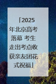 2025年北京高考落幕 考生走出考点收获亲友团花式祝福