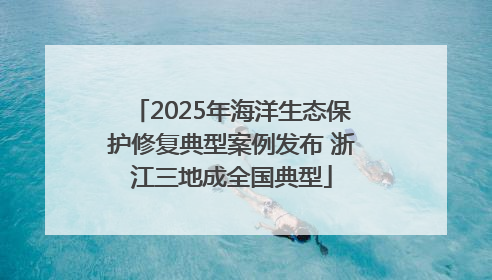 2025年海洋生态保护修复典型案例发布 浙江三地成全国典型