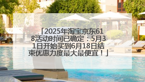 2025年淘宝京东618活动时间已确定：5月31日开始买到6月18日结束优惠力度最大最便宜！