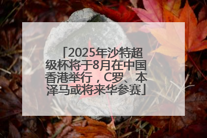 2025年沙特超级杯将于8月在中国香港举行，C罗、本泽马或将来华参赛