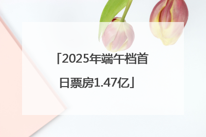 2025年端午档首日票房1.47亿
