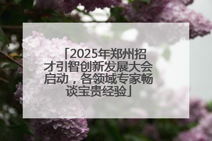 2025年郑州招才引智创新发展大会启动，各领域专家畅谈宝贵经验