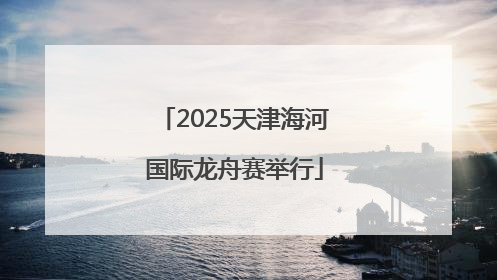 2025天津海河国际龙舟赛举行