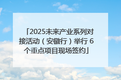 2025未来产业系列对接活动（安徽行）举行 6个重点项目现场签约