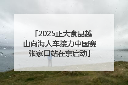 2025正大食品越山向海人车接力中国赛张家口站在京启动